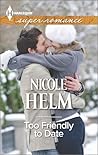 Too Friendly to Date by Nicole Helm Too Friendly to Date by Nicole Helm