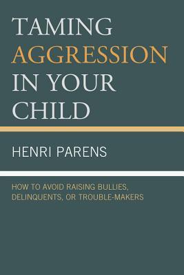 Taming Aggression in Your Child: How to Avoid Raising Bullies, Delinquents, or Trouble-Makers: How to Avoid Raising Bullies, Delinquents, or Trouble-Makers