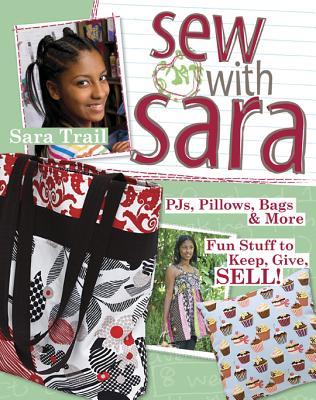 Sew with Sara: Pjs, Pillows, Bags & More - Fun Stuff to Keep, Give, Sell!