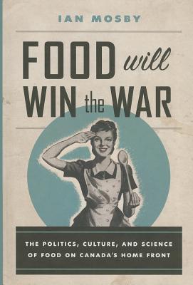 Food Will Win the War: The Politics, Culture, and Science of Food on Canada’s Home Front (Hardcover)