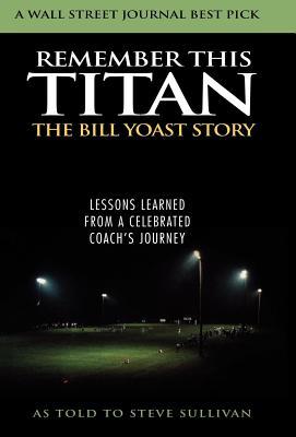 Remember This Titan: The Bill Yoast Story: Lessons Learned from a Celebrated Coach's Journey as Told to Steve Sullivan