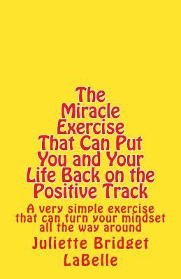 The Miracle Exercise That Can Put You and Your Life Back on the Positive Track: An exercise with easy-to-read tips that you can even do in one day