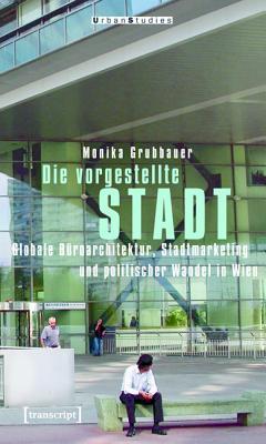 Die Vorgestellte Stadt: Globale B�roarchitektur, Stadtmarketing Und Politischer Wandel in Wien