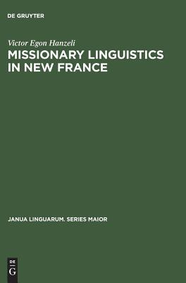 Missionary Linguistics in New France: A Study of Seventeenth- and Eighteenth-Century Descriptions of American Indian Languages (Janua Linguarum. Series Maior, 29)