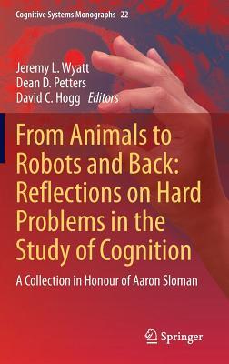 From Animals to Robots and Back: Reflections on Hard Problems in the Study of Cognition: A Collection in Honour of Aaron Sloman (Cognitive Systems Monographs, 22)