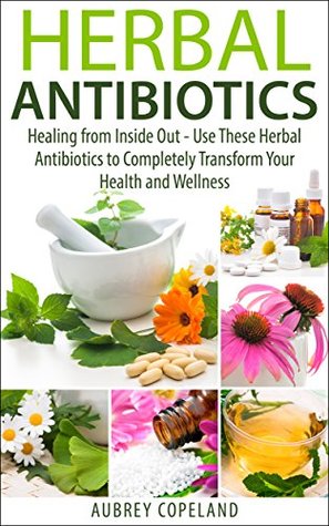 Herbal Antibiotics: Healing from Inside Out – Use These Herbal Antibiotics to Completely Transform Your Health and Wellness (Natures Herbal Antibiotics - Learn Natural Medicines and Holistic Healing)