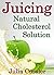 Juicing! Natural Cholesterol Solution: Juice and Smoothie Recipes for Cholesterol Lowering Diet (Diet Recipe Books - Healthy Cooking for Healthy Living Book 4)