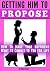Getting Him to Propose: How to Make Your Boyfriend Want to Commit to You For Life