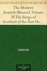 The Modern Scottish Minstrel, Volume III The Songs of Scotland of the Past Half Century The Modern Scottish Minstrel, Volume III The Songs of Scotland of the Past Half Century