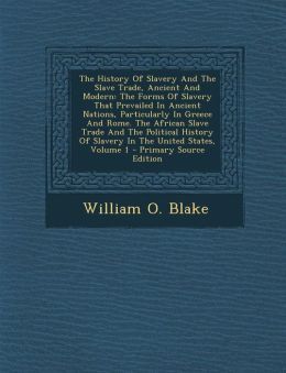 The History Of Slavery And The Slave Trade, Ancient And Modern: The Forms Of Slavery That Prevailed In Ancient Nations, Particularly In Greece And Rome. The African Slave Trade And The Political History Of Slavery In The United States