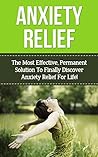 Anxiety: The Most Effective, Permanent Solution To Finally Discover Anxiety Relief For Life! (anxiety, anxiety management, anxiety relief, anxiety disorder, ... anxiety and depression, anxiety self help)