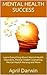 Mental Health Success: Learn Everything About Mental Health Disorders, Mental Health Counseling, Mental Health Nursing and More