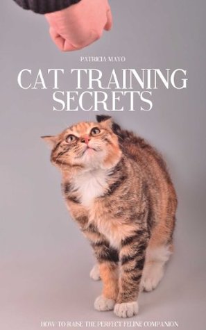 Cat Training Secrets: How To Raise The Perfect Feline Companion (Kindle Edition)