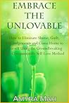 Embrace The Unlovable: How to Eliminate Shame, Guilt, Self-Judgements and Come Home to Yourself Using the Groundbreaking The Compassionate Self-Love Method Embrace The Unlovable: How to Eliminate Shame, Guilt, Self-Judgements and Come Home to Yourself Using the Groundbreaking The Compassionate Self-Love Method