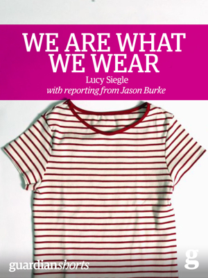 We Are What We Wear: Unravelling fast fashion and the collapse of Rana Plaza (Guardian Shorts Book 13)