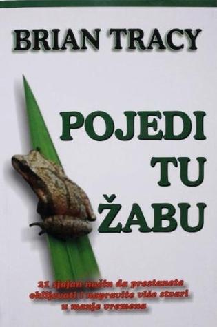 Pojedi tu žabu : 21 sjajan način da prestanete oklijevati i napravite više stvari u manje vremena