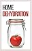Home Food Dehydration and Preservation: How To Dehydrate, Dry, and Preserve Your Food