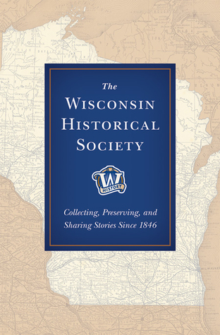 The Wisconsin Historical Society: Collecting, Preserving, and Sharing Stories Since 1846 (Hardcover)