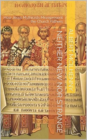 Neither New Nor Strange: How Jesus Mythicists Misrepresent the Church Fathers (A Christian Response to Jesus Mythicism Book 8)