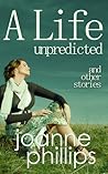 A Life Unpredicted and other stories by Joanne Phillips
