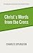 Christ's Words from the Cross by Charles Haddon Spurgeon Christ's Words from the Cross by Charles Haddon Spurgeon