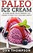 Paleo Ice Cream : 30 Home Made, Paleo Friendly, Ice Creams To Keep You Cool And Happy!