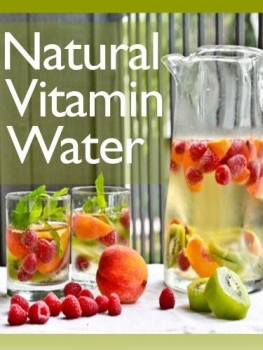 Natural Vitamin Water: The Ultimate Recipe Guide - Over 30 Healthy & Refreshing Recipes