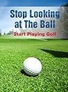 Stop Looking At The Ball Start Playing Golf