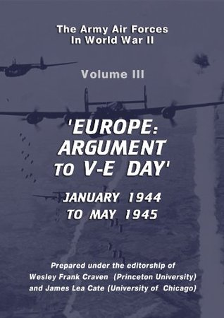 The USAAF in World War II Vol III: Europe: ARGUMENT to VE Day (USAF Historical Series Book 3)