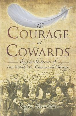 The Courage of Cowards: The Untold Stories of First World War Conscientious Objectors