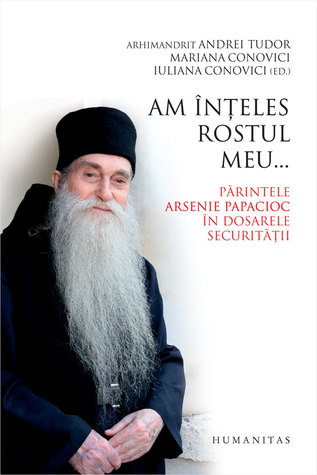 Am înţeles rostul meu...: părintele Arsenie Papacioc în dosarele Securităţii