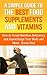 A Simple Guide to the Best Food Supplements and Vitamins: How to Avoid Nutrition Deficiency and Supercharge Your Body and Mind - Every Day!