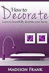 How to Decorate: Guidelines, Ideas and Suggestions in Home Decoration and Styles: Learn to Beautifully Decorate Your Home! (home decorating books, home ... ideas, home decoration items, smal)