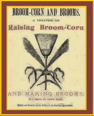 Broom-Corn and Brooms: A Treatise on Raising Broom-Corn and Making Brooms on a Small or Large Scale (Kindle Edition)