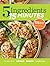 5 Ingredients 15 Minutes: Simple, Fast & Delicious Recipes