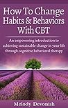 How To Change Habits and Behaviors With CBT: An empowering introduction to achieving sustainable change in your life through cognitive behavioral therapy (Empowering Change Book 3) How To Change Habits and Behaviors With CBT: An empowering introduction to achieving sustainable change in your life through cognitive behavioral therapy (Empowering Change Book 3)