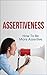 Be Assertive: How To Stand Up For Yourself (How To Be Assertive, Be Confident, Be More Assertive)