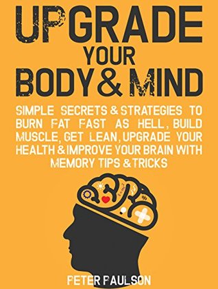 Upgrade Your Body & Mind: Simple Secrets & Strategies to Burn Fat Fast as Hell, Build Muscle, Get Lean, Upgrade Your Health & Improve Your Brain With Memory Tips & Tricks (Be A Better Man Book 6)