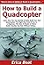 How to Build a Quadcopter: Learn How You Can Quickly & Easily Build Your Own Quadcopters The Right Way Even If You're a Beginner, This New & Simple to Follow Guide Teaches You How Without Failing