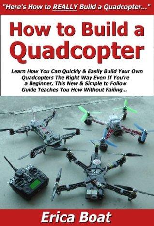 How to Build a Quadcopter: Learn How You Can Quickly & Easily Build Your Own Quadcopters The Right Way Even If You're a Beginner, This New & Simple to Follow Guide Teaches You How Without Failing