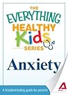 Anxiety: A troubleshooting guide for parents (The Everything® Healthy Kids Series)