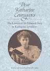 Dear Katharine Courageous: The Letters of Sir Edward Grey to Katharine Lyttelton Dear Katharine Courageous: The Letters of Sir Edward Grey to Katharine Lyttelton