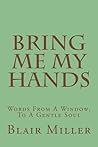 Bring Me My Hands: Words From A Window, To A Gentle Soul Bring Me My Hands: Words From A Window, To A Gentle Soul
