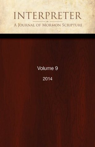 Interpreter: A Journal of Mormon Scripture, Volume 9 (2014) (Interpreter: A Journal of Latter-day Saint Faith and Scholarship Book 43)
