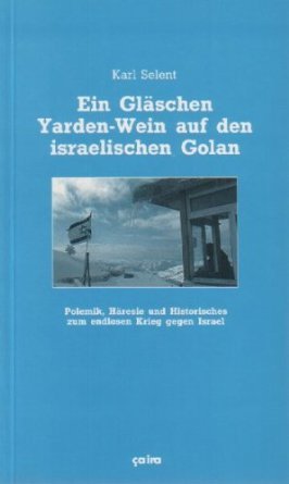 Ein Gläschen Yarden-Wein auf den israelischen Golan: Polemik, Häresie und Historisches zum endlosen Krieg gegen Israel (Paperback)