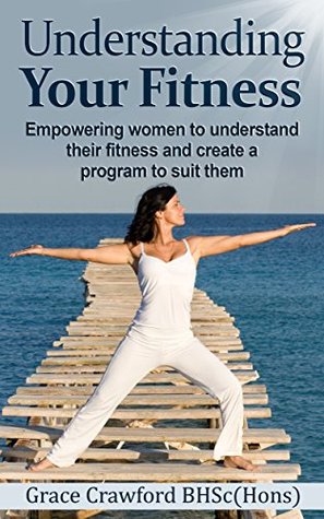 Understanding Your Fitness: Empowering women to understand their fitness and create a program to suit them (Healthy Living, Empowerment through health & fitness Book 4)