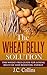 The Wheat Belly Solution: The Wheat-Free Guide for Losing Belly Fat and Boosting Energy (wheat belly, wheat belly diet, wheat free diet, wheat belly book, ... recipes, gluten free, gluten free diet)
