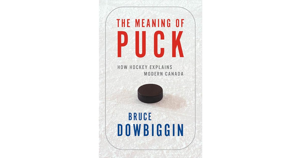 The Meaning of Puck How Hockey Explains Modern Canada by Bruce Dowbiggin