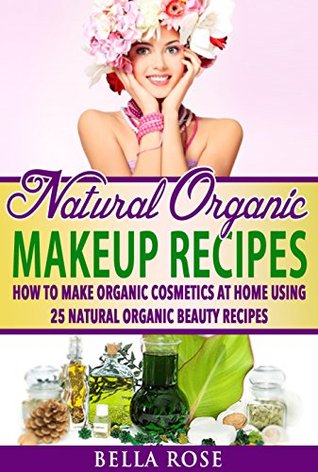 Natural Organic Makeup Recipes: How to Make Organic Cosmetics at Home Using 25 Natural Organic Beauty Recipes (organic beauty, organic beauty recipes, ... up, natural makeup recipes, diy makeup)