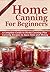 HOME CANNING FOR BEGINNERS: A Complete Guide to Home Canning-Pressure Canning,Water bath canning Plus Canning Recipes to Save Time and Money.